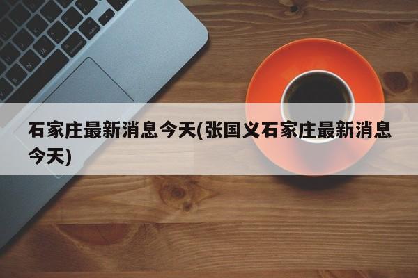 石家庄最新消息今天(张国义石家庄最新消息今天)