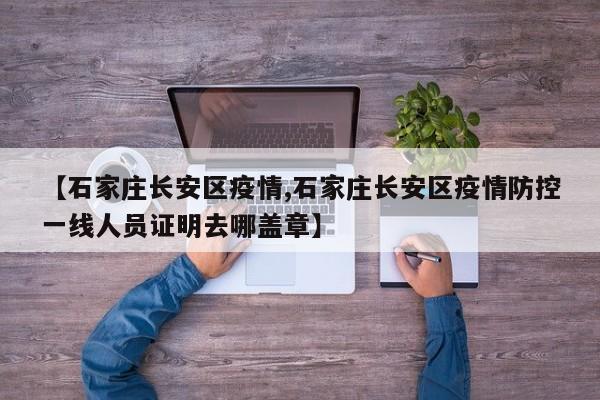【石家庄长安区疫情,石家庄长安区疫情防控一线人员证明去哪盖章】