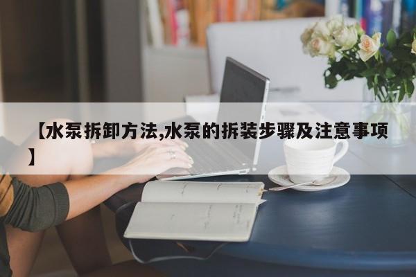 【水泵拆卸方法,水泵的拆装步骤及注意事项】