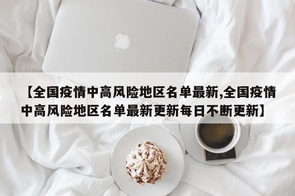 【全国疫情中高风险地区名单最新,全国疫情中高风险地区名单最新更新每日不断更新】