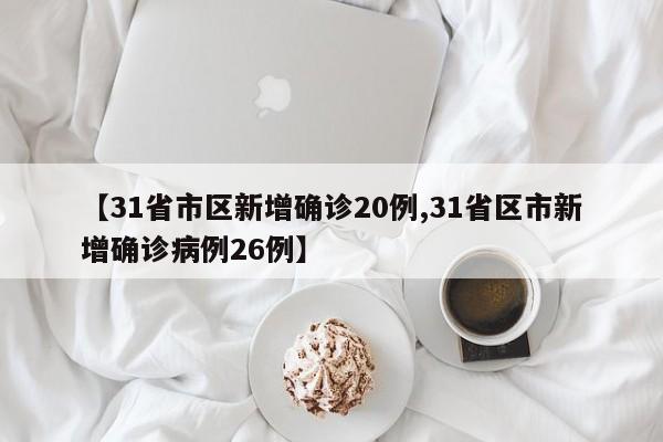 【31省市区新增确诊20例,31省区市新增确诊病例26例】