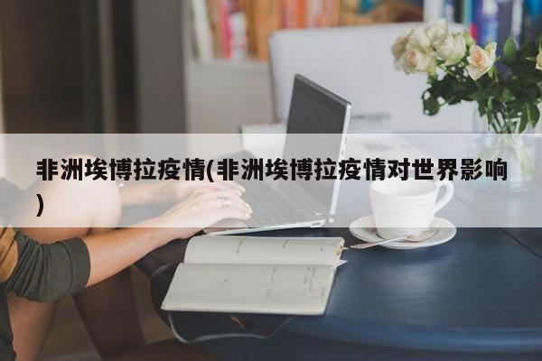 非洲埃博拉疫情(非洲埃博拉疫情对世界影响)