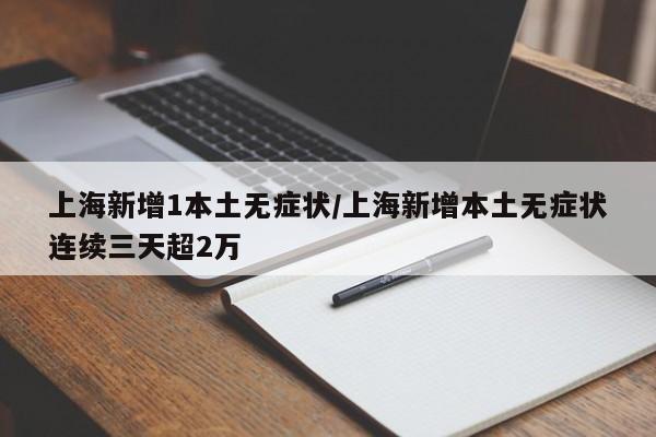 上海新增1本土无症状/上海新增本土无症状连续三天超2万