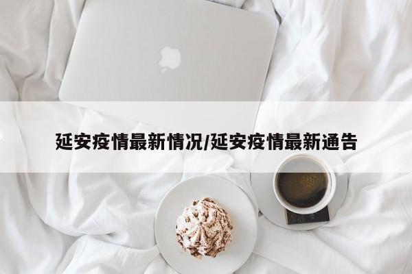 延安疫情最新情况/延安疫情最新通告