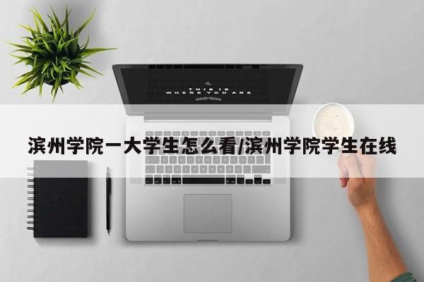 滨州学院一大学生怎么看/滨州学院学生在线