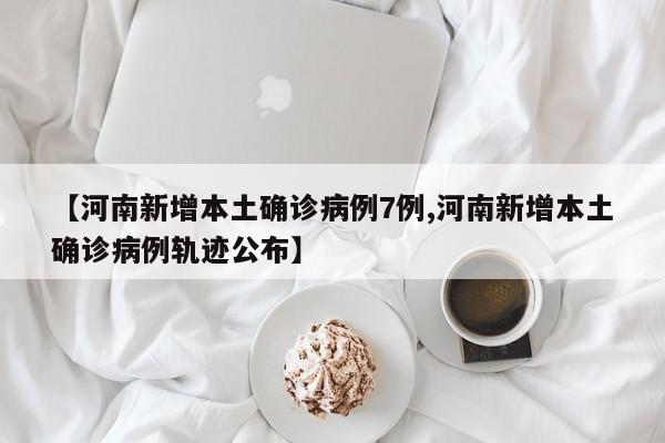 【河南新增本土确诊病例7例,河南新增本土确诊病例轨迹公布】