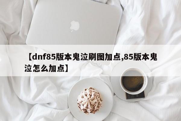 【dnf85版本鬼泣刷图加点,85版本鬼泣怎么加点】