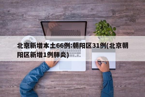 北京新增本土66例:朝阳区31例(北京朝阳区新增1例肺炎)