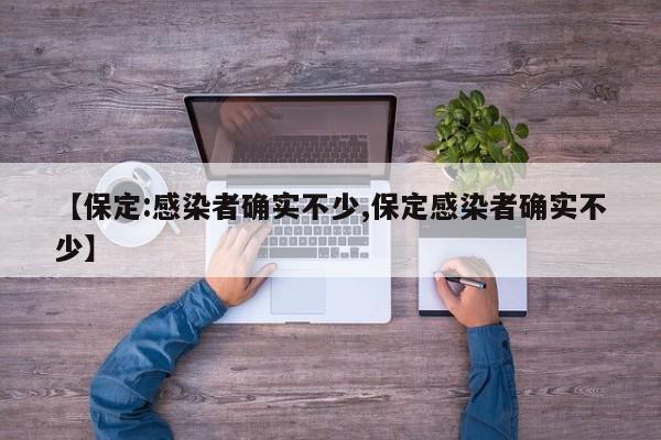 【保定:感染者确实不少,保定感染者确实不少】