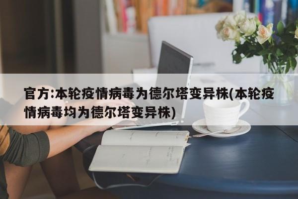 官方:本轮疫情病毒为德尔塔变异株(本轮疫情病毒均为德尔塔变异株)