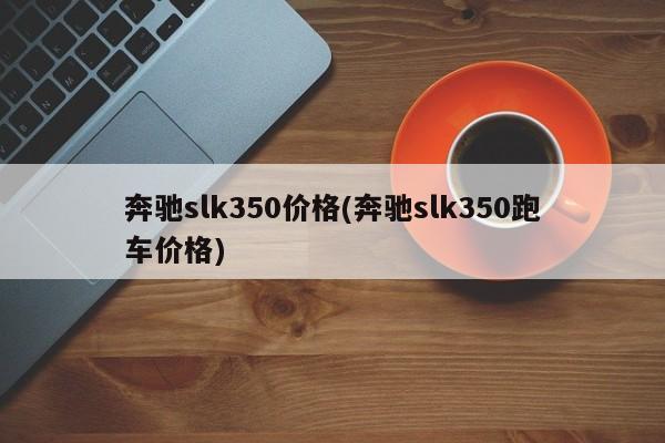 奔驰slk350价格(奔驰slk350跑车价格)