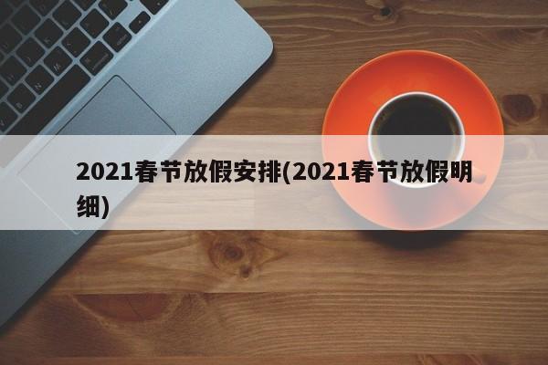 2021春节放假安排(2021春节放假明细)