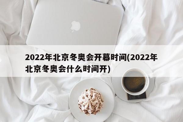 2022年北京冬奥会开幕时间(2022年北京冬奥会什么时间开)
