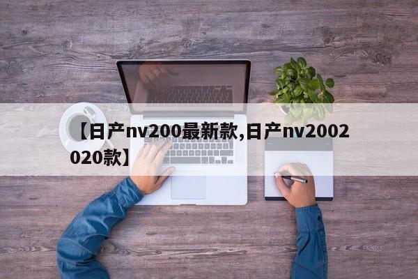 【日产nv200最新款,日产nv2002020款】