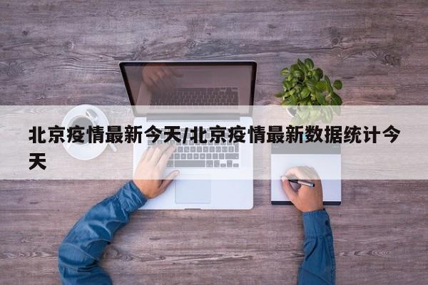 北京疫情最新今天/北京疫情最新数据统计今天
