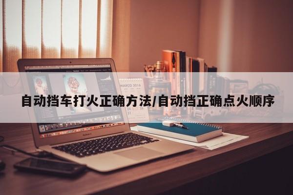 自动挡车打火正确方法/自动挡正确点火顺序