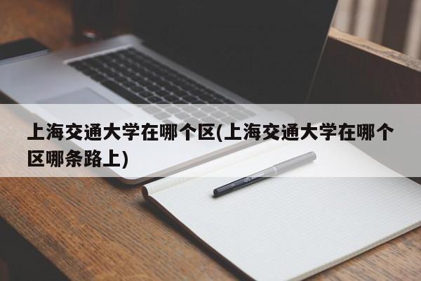上海交通大学在哪个区(上海交通大学在哪个区哪条路上)