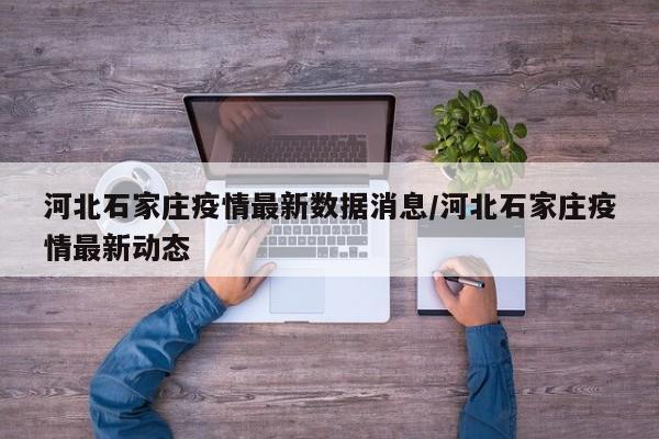河北石家庄疫情最新数据消息/河北石家庄疫情最新动态