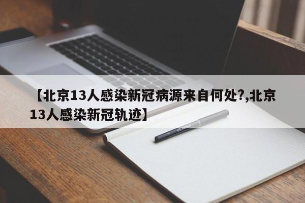 【北京13人感染新冠病源来自何处?,北京13人感染新冠轨迹】