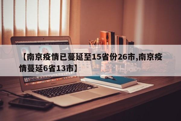 【南京疫情已蔓延至15省份26市,南京疫情蔓延6省13市】
