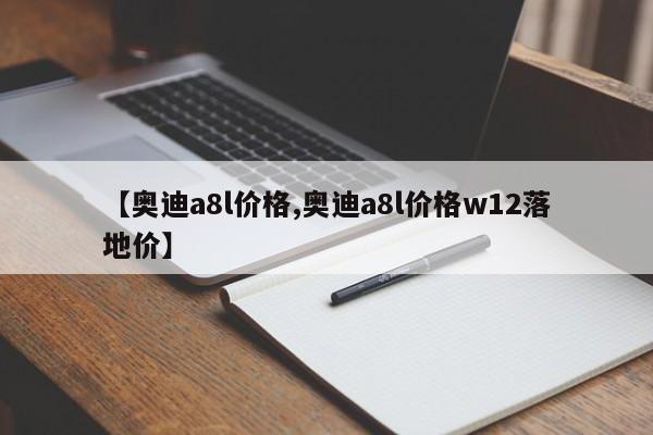 【奥迪a8l价格,奥迪a8l价格w12落地价】