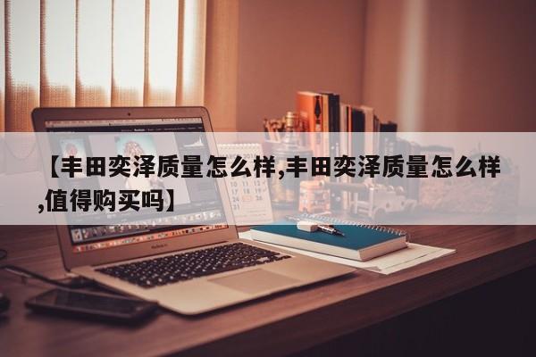 【丰田奕泽质量怎么样,丰田奕泽质量怎么样,值得购买吗】