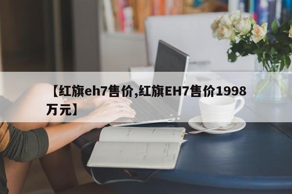 【红旗eh7售价,红旗EH7售价1998万元】