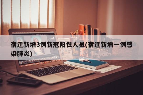 宿迁新增3例新冠阳性人员(宿迁新增一例感染肺炎)