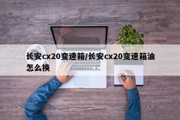 长安cx20变速箱/长安cx20变速箱油怎么换