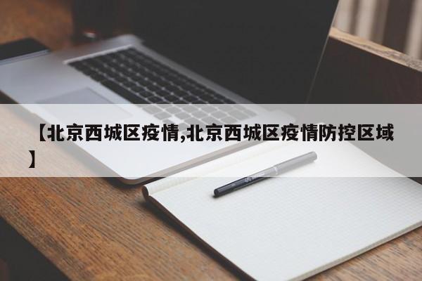 【北京西城区疫情,北京西城区疫情防控区域】