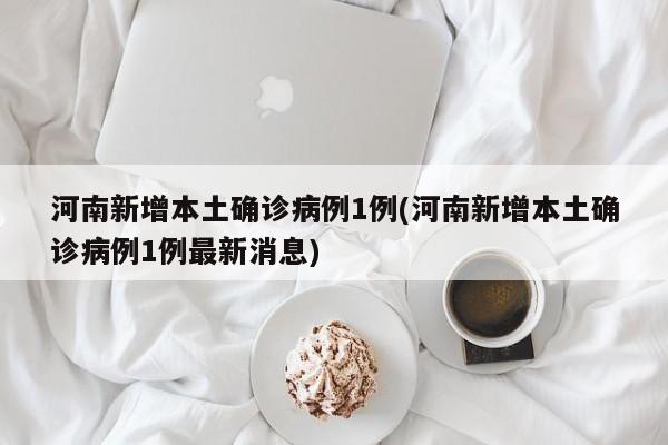 河南新增本土确诊病例1例(河南新增本土确诊病例1例最新消息)