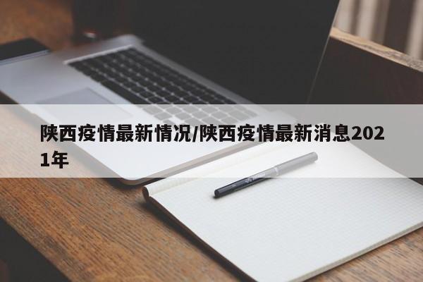 陕西疫情最新情况/陕西疫情最新消息2021年