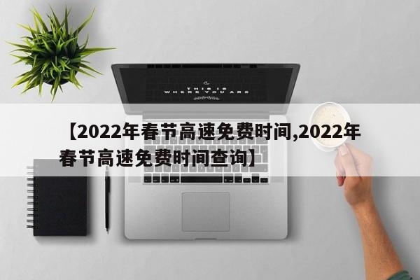 【2022年春节高速免费时间,2022年春节高速免费时间查询】