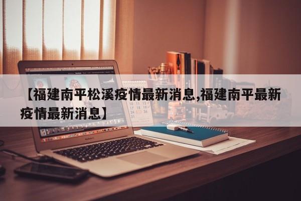 【福建南平松溪疫情最新消息,福建南平最新疫情最新消息】