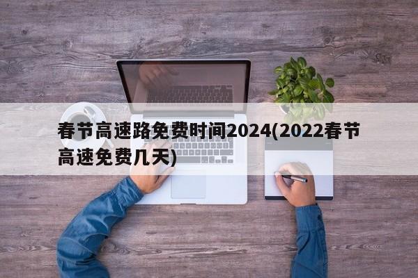 春节高速路免费时间2024(2022春节高速免费几天)