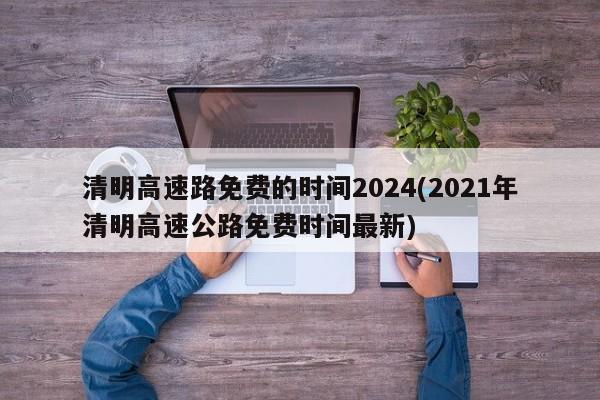 清明高速路免费的时间2024(2021年清明高速公路免费时间最新)