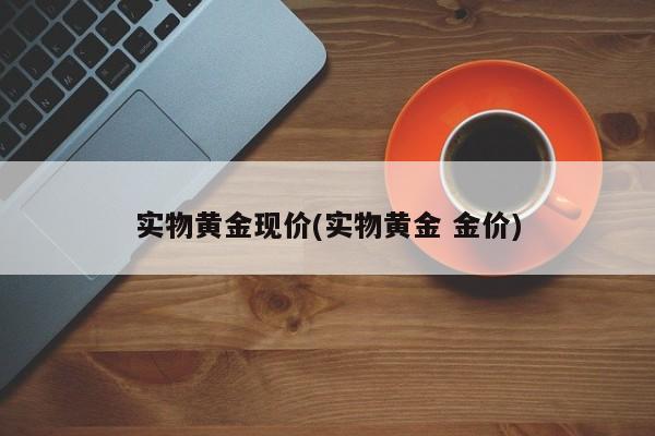 实物黄金现价(实物黄金 金价)