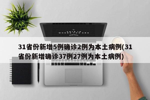 31省份新增5例确诊2例为本土病例(31省份新增确诊37例27例为本土病例)