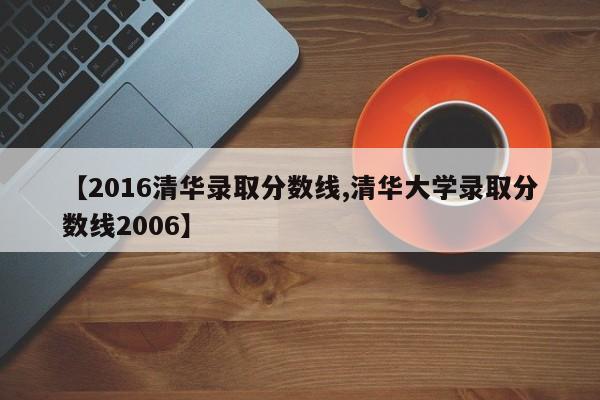 【2016清华录取分数线,清华大学录取分数线2006】