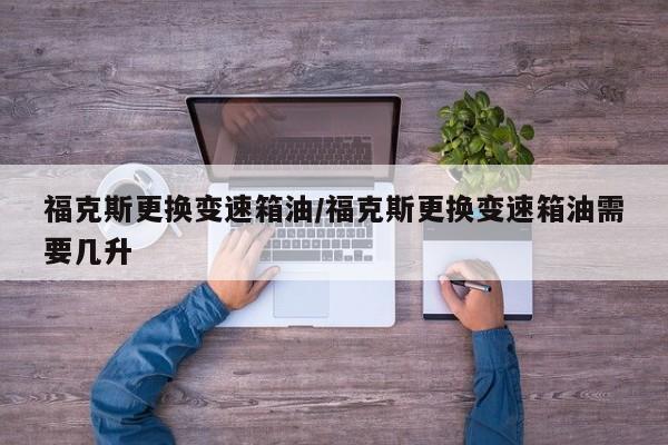 福克斯更换变速箱油/福克斯更换变速箱油需要几升