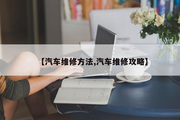 【汽车维修方法,汽车维修攻略】