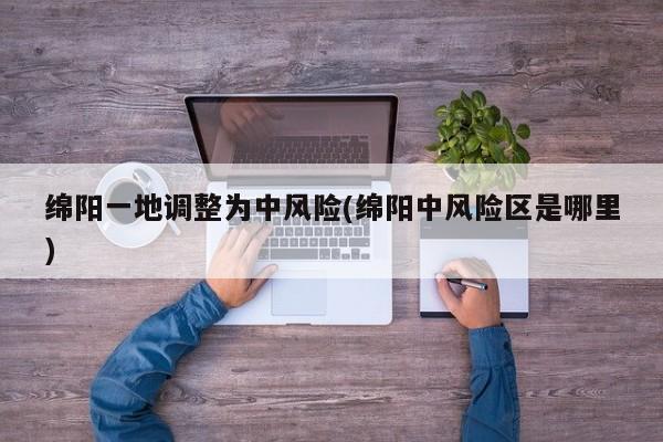 绵阳一地调整为中风险(绵阳中风险区是哪里)