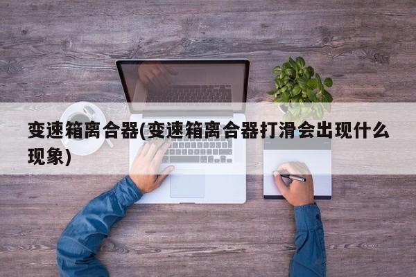变速箱离合器(变速箱离合器打滑会出现什么现象)
