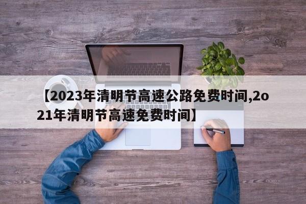 【2023年清明节高速公路免费时间,2o21年清明节高速免费时间】