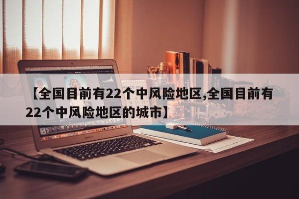 【全国目前有22个中风险地区,全国目前有22个中风险地区的城市】