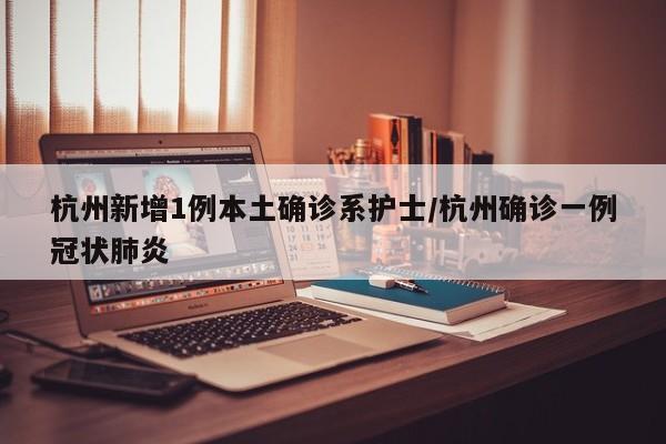 杭州新增1例本土确诊系护士/杭州确诊一例冠状肺炎