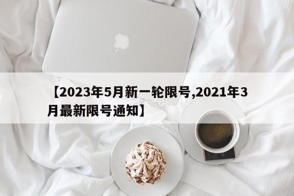【2023年5月新一轮限号,2021年3月最新限号通知】