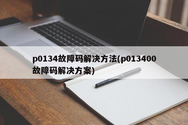 p0134故障码解决方法(p013400故障码解决方案)