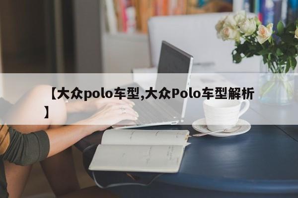 【大众polo车型,大众Polo车型解析】