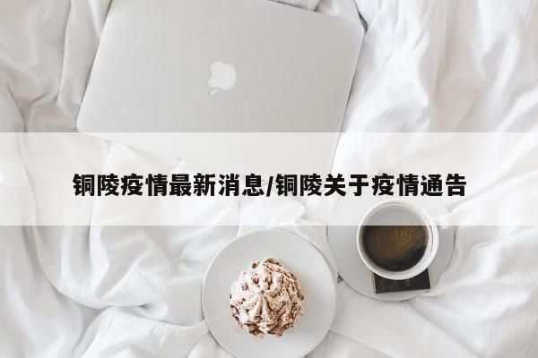 铜陵疫情最新消息/铜陵关于疫情通告